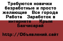 Требуются новички, безработные и просто желающие - Все города Работа » Заработок в интернете   . Крым,Бахчисарай